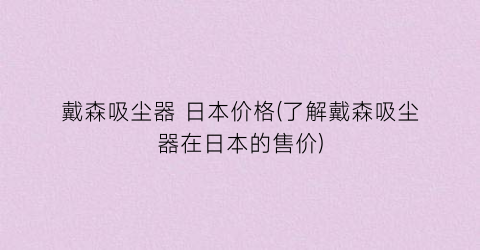 “戴森吸尘器 日本价格(了解戴森吸尘器在日本的售价)